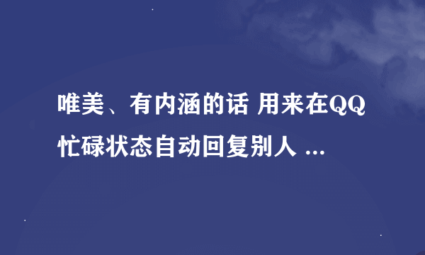 唯美、有内涵的话 用来在QQ忙碌状态自动回复别人 我是女生 不要搞笑的哦 要很美很美的句子 好的话 加分