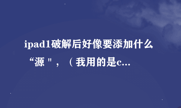 ipad1破解后好像要添加什么“源＂，（我用的是cydia破解）怎么直接用ipad下游戏啊。用91的勿进。高人指点