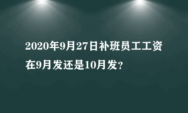 2020年9月27日补班员工工资在9月发还是10月发？