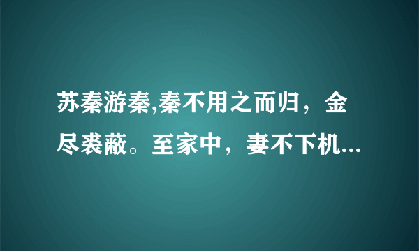 苏秦游秦,秦不用之而归，金尽裘蔽。至家中，妻不下机，父母不语言。秦及夜出书读之。-----的文言文翻译？