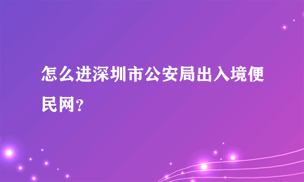 怎么进深圳市公安局出入境便民网？