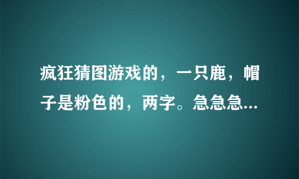 疯狂猜图游戏的，一只鹿，帽子是粉色的，两字。急急急！给好评