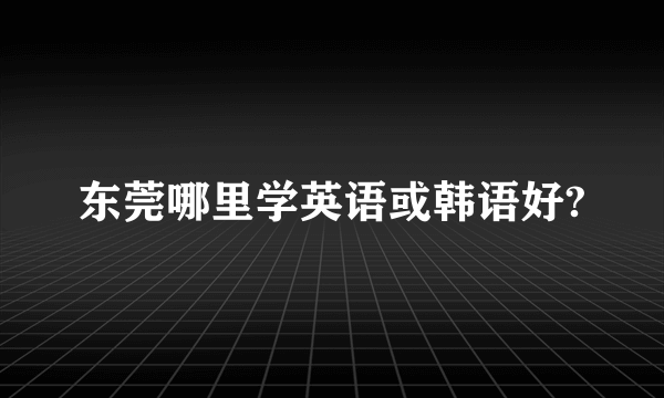 东莞哪里学英语或韩语好?