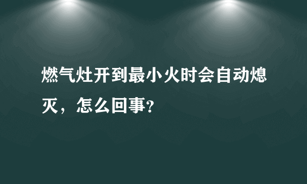 燃气灶开到最小火时会自动熄灭，怎么回事？