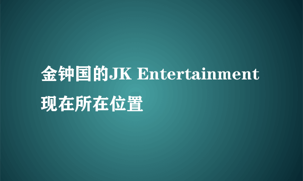 金钟国的JK Entertainment现在所在位置