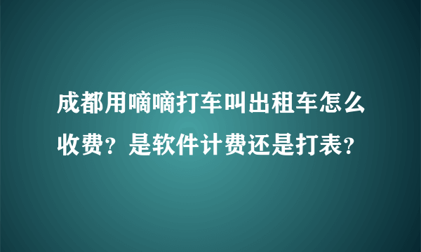 成都用嘀嘀打车叫出租车怎么收费？是软件计费还是打表？