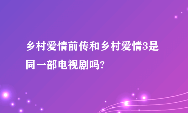 乡村爱情前传和乡村爱情3是同一部电视剧吗?