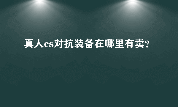 真人cs对抗装备在哪里有卖？