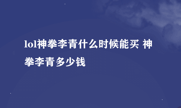 lol神拳李青什么时候能买 神拳李青多少钱