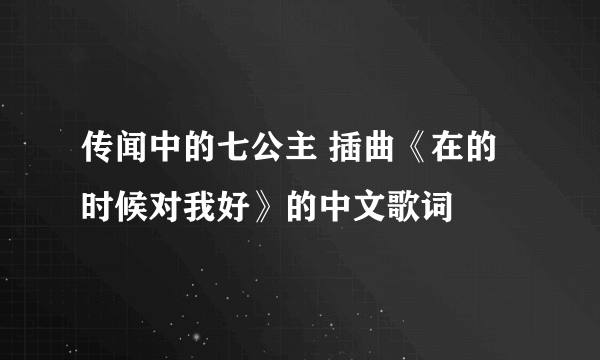 传闻中的七公主 插曲《在的时候对我好》的中文歌词