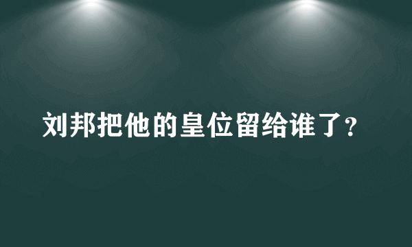 刘邦把他的皇位留给谁了？