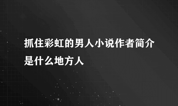 抓住彩虹的男人小说作者简介是什么地方人