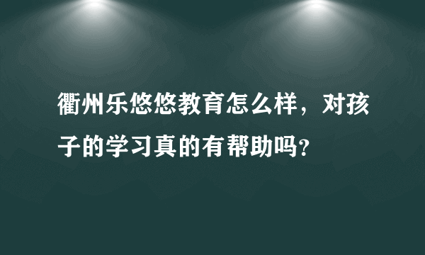 衢州乐悠悠教育怎么样，对孩子的学习真的有帮助吗？