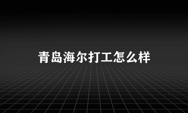 青岛海尔打工怎么样