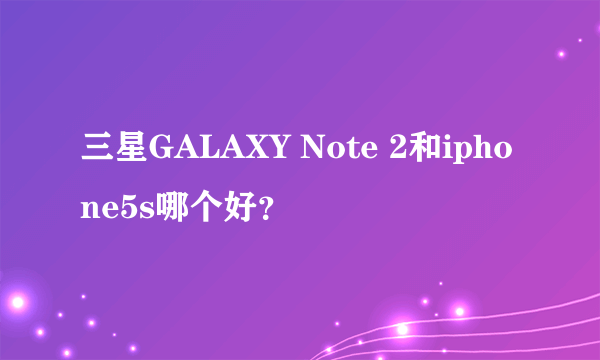 三星GALAXY Note 2和iphone5s哪个好？