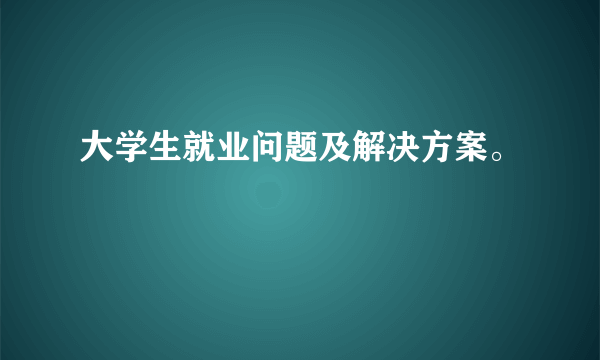 大学生就业问题及解决方案。