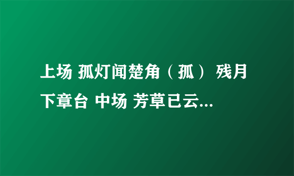 上场 孤灯闻楚角（孤） 残月下章台 中场 芳草已云暮（姑） 故人殊未来 下场 乡书不可寄（秋） 秋