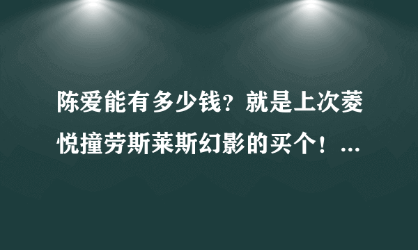 陈爱能有多少钱？就是上次菱悦撞劳斯莱斯幻影的买个！是太能名车集团董事长！后来事故赔偿他一人承担，没