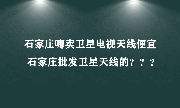 石家庄哪卖卫星电视天线便宜 石家庄批发卫星天线的？？？