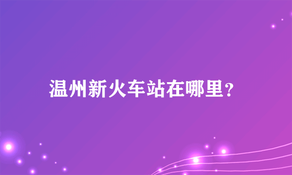 温州新火车站在哪里？