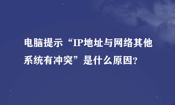 电脑提示“IP地址与网络其他系统有冲突”是什么原因？