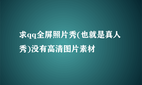 求qq全屏照片秀(也就是真人秀)没有高清图片素材