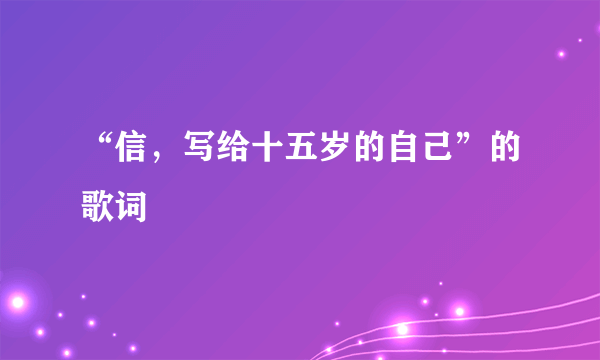 “信，写给十五岁的自己”的歌词