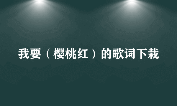 我要（樱桃红）的歌词下栽