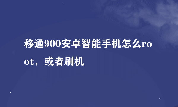 移通900安卓智能手机怎么root，或者刷机