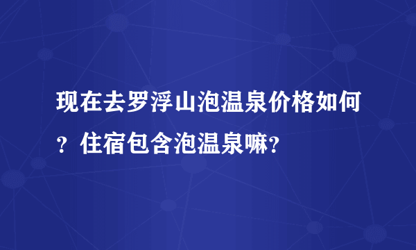 现在去罗浮山泡温泉价格如何？住宿包含泡温泉嘛？