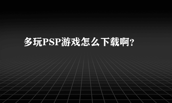 多玩PSP游戏怎么下载啊？