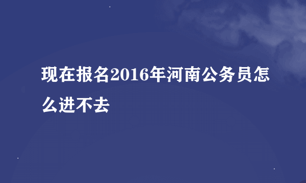 现在报名2016年河南公务员怎么进不去