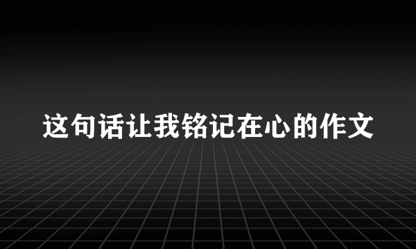 这句话让我铭记在心的作文