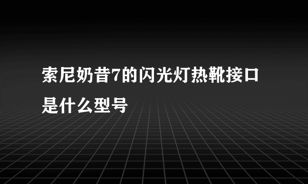 索尼奶昔7的闪光灯热靴接口是什么型号