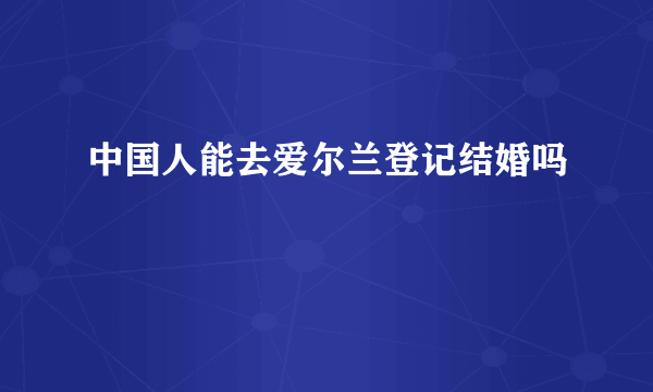 中国人能去爱尔兰登记结婚吗