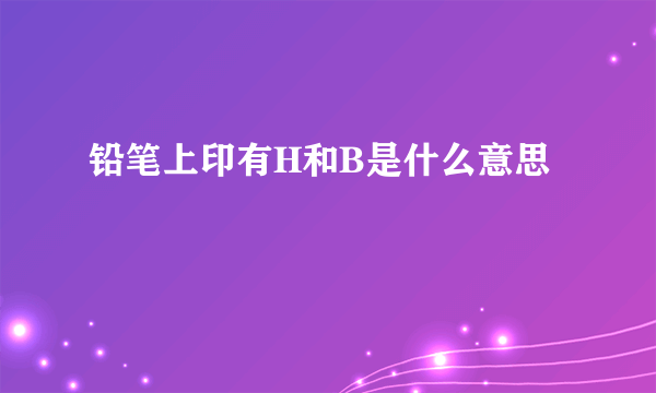 铅笔上印有H和B是什么意思