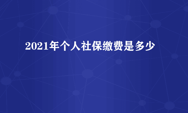 2021年个人社保缴费是多少