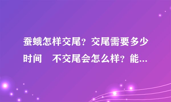 蚕蛾怎样交尾？交尾需要多少时间﹖不交尾会怎么样？能活多长时间？