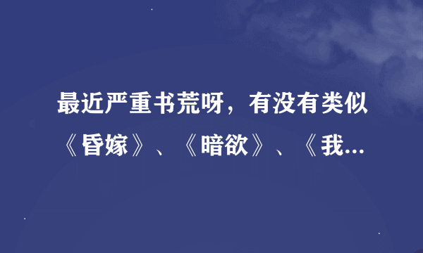 最近严重书荒呀，有没有类似《昏嫁》、《暗欲》、《我的温柔暴君》的小说，虐的很过瘾的，但结局要好的。