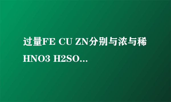 过量FE CU ZN分别与浓与稀HNO3 H2SO4反应的方程式 注意是否有加热！明天就广二模了跪