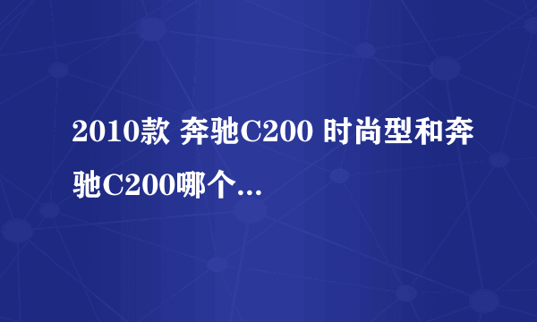 2010款 奔驰C200 时尚型和奔驰C200哪个好，有什么区别