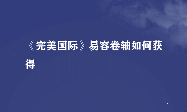 《完美国际》易容卷轴如何获得