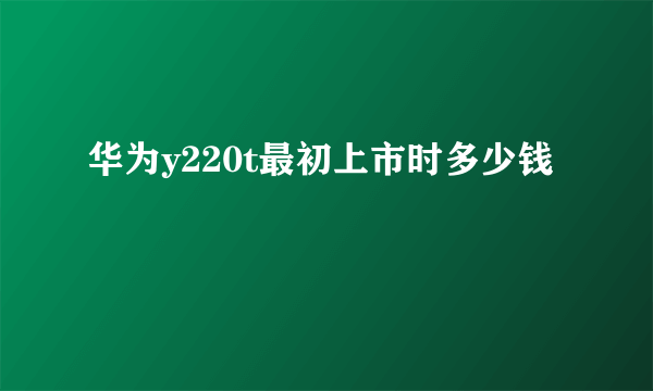 华为y220t最初上市时多少钱