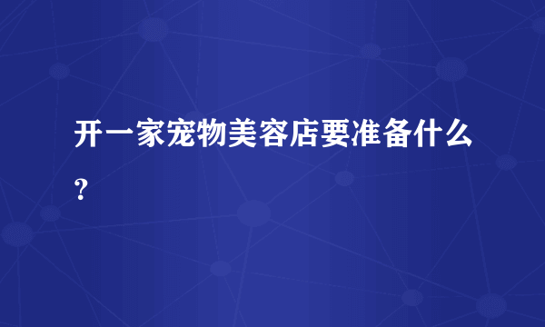 开一家宠物美容店要准备什么？