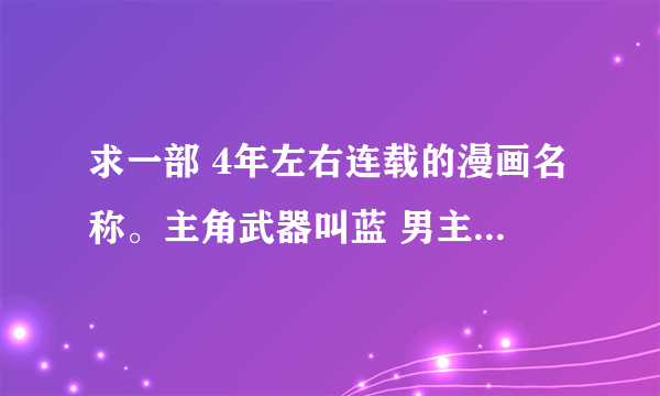 求一部 4年左右连载的漫画名称。主角武器叫蓝 男主角叫天敌 父亲叫天刃