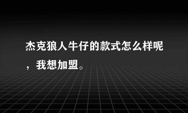 杰克狼人牛仔的款式怎么样呢，我想加盟。