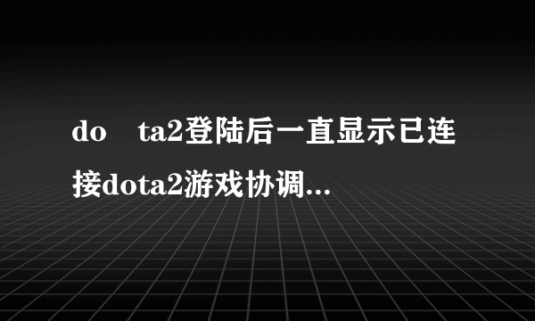 do ta2登陆后一直显示已连接dota2游戏协调服务器，正在登录中。这怎么办