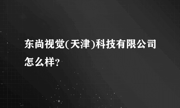 东尚视觉(天津)科技有限公司怎么样？