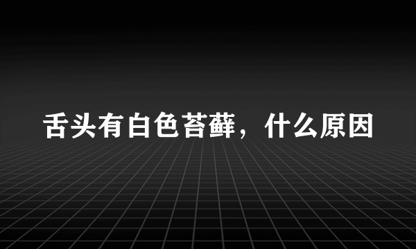 舌头有白色苔藓，什么原因