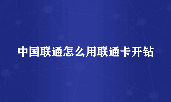 中国联通怎么用联通卡开钻